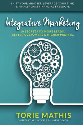 Integrative Marketing: 10 Secrets to More Leads, Better Customers and Higher Profits