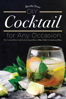 DIY Cocktails for Any Occasion: The Cocktail Party Guidebook to Learn How to Make Edible Cocktails and More