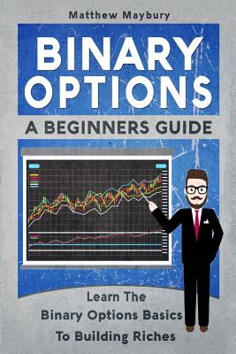 Binary Options: A Beginner's Guide To Binary Options - Learn The Binary Options Basics To Building Riches
