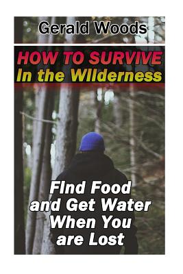 How to Survive in the Wilderness: Find Food and Get Water When You are Lost: (Survival Guide, Survival Gear)