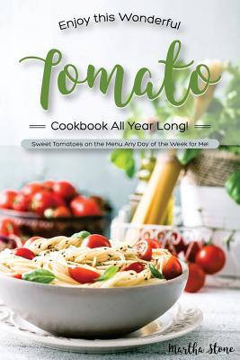 Enjoy This Wonderful Tomato Cookbook All Year Long!: Sweet Tomatoes on the Menu Any Day of the Week for Me!