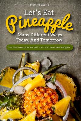 Let's Eat Pineapple Many Different Ways Today, And Tomorrow!: The Best Pineapple Recipes You Could Have Ever Imagined
