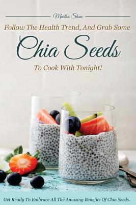 Follow the Health Trend, And Grab Some Chia Seeds to Cook with Tonight!: Get Ready to Embrace All the Amazing Benefits of Chia Seeds