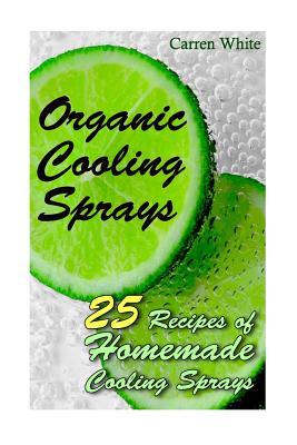 Organic Cooling Sprays: 25 Recipes of Homemade Cooling Sprays: (Essential Oils, Aromatherapy)