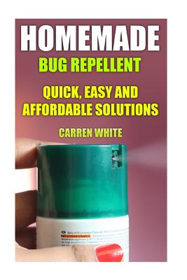 Homemade Bug Repellent: Quick, Easy and Affordable Solutions: (Homemade Repellents, Natural Repellents)