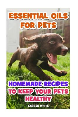 Essential Oils for Pets: Homemade Recipes to Keep Your Pets Healthy: (Essential Oils, Aromatherapy)