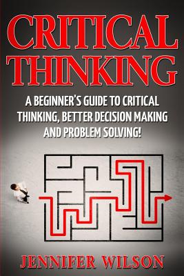 Critical Thinking: A Beginner's Guide to Critical Thinking, Better Decision Making and Problem Solving