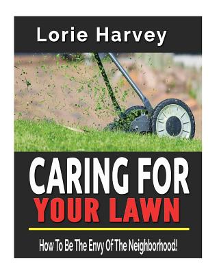 Caring for Your Lawn: How To Be The Envy Of The Neighborhood!