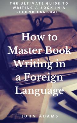 How to Master Book Writing in a Foreign Language: The Ultimate Guide to Writing a Book in a Second Language