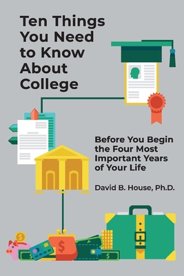 Ten Things You Need to Know about College: Before You Begin the Four Most Important Years of Your Life