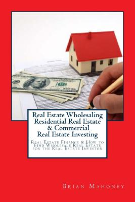 Real Estate Wholesaling Residential Real Estate & Commercial Real Estate Investing: Real Estate Finance & How to Find Wholesale Real Estate for the Real Estate Investor