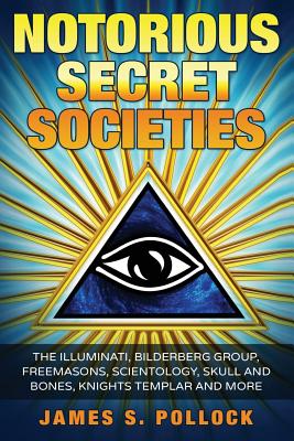 Notorious Secret Societies: The Illuminati, Bilderberg Group, Freemasons, Scientology, Skull and Bones, Knights Templar and More