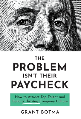 The Problem Isn't Their Paycheck: How to Attract Top Talent and Build a Thriving Company Culture