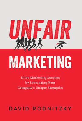 Unfair Marketing: Drive Marketing Success by Leveraging Your Company's Unique Strengths