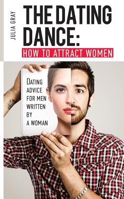 The Dating Dance: How to Attract Women. Dating Advice for Men, Written by a Woman: Discover how to talk to girls, how to get a girlfriend and succeed in dating