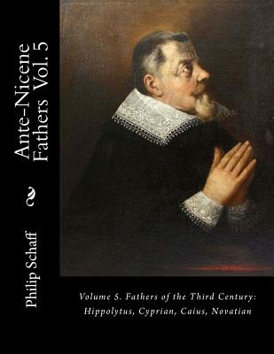 Ante-Nicene Fathers: Volume 5. Fathers of the Third Century: Hippolytus, Cyprian, Caius, Novatian