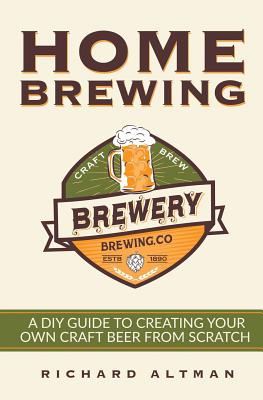 Home Brewing: A DIY Guide To Creating Your Own Craft Beer From Scratch