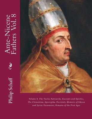 Ante-Nicene Fathers: Volume 8. The Twelve Patriarchs, Excerpts and Epistles, The Clementina, Apocrypha, Decretals, Memoirs of Edessa and Syriac Documents, Remains of the First Ages