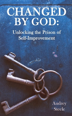 Changed By God: Unlocking the Prison of Self-Improvement