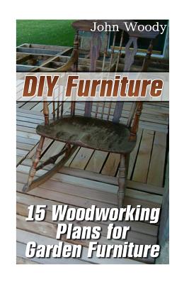 DIY Furniture: 15 Woodworking Plans for Garden Furniture: (Woodworking, Woodworking Plans)