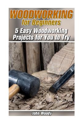 Woodworking for Beginners: 5 Easy Woodworking Projects for You to Try: (Woodworking, Woodworking Plans)