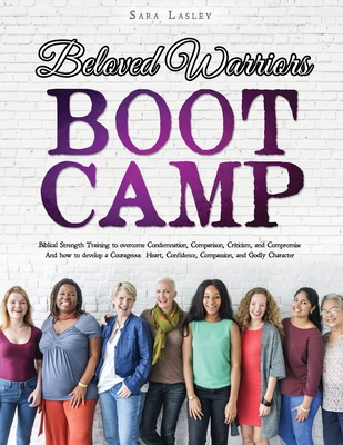 Beloved Warriors Boot Camp: Biblical Strength Training to overcome Condemnation, Comparison, Criticism, and Compromise; Instead developing a Courageous Heart, Confidence, Compassion and Godly Character