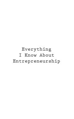 Everything I Know About Entrepreneurship