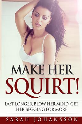 Make Her Squirt!: More Sex For Men More Orgasms For Women