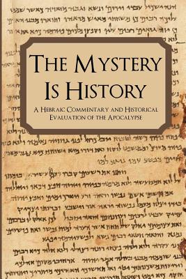 The Mystery is History: A Hebraic Commentary and Historical Evaluation of the Apocalypse