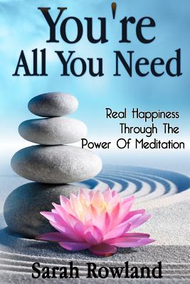 You're All You Need: Real Happiness Through The Power Of Meditation (Eliminate Stress, Anxiety & Depression, and Improve Your Mind, Body & Spirit)