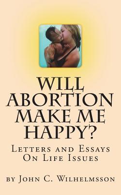 Will Abortion Make Me Happy?: Letters and Essays On Life Issues