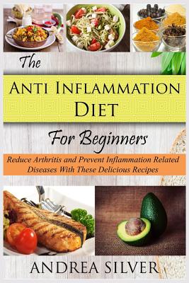 The Anti Inflammation Diet for Beginners: Reduce Arthritis and Prevent Inflammation Diseases With These Delicious Recipes