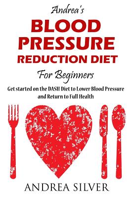 Andrea's Blood Pressure Reduction Diet for Beginners: Get Started on the DASH Diet to Lower Blood Pressure and Return to Your Full Health