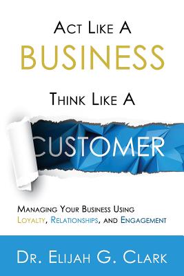 Act Like a Business. Think Like a Customer: Managing You Business Using Loyalty, Relationships, and Engagement