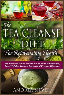 The Tea Cleanse Diet for Rejuvenating Health: My Favorite Detox Teas to Boost Your Metabolism, Promote Weight Loss, Remove Toxins and Prevent Diseases