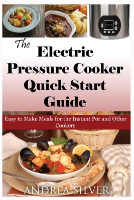 The Electric Pressure Cooker Quick Start Guide: Easy to Make Meals for the Instant Pot and Other Cookers