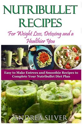 Nutribullet Recipes for Weight Loss, Detoxing, and a Healthier You: Easy to Make Entrees and Smoothie Recipes to Complete Your Nutribullet Diet Plan - Vegan Friendly