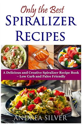 Only the Best Spiralizer Recipes: A Delicious and Creative Spiralizer Recipe Book - Low Carb and Paleo Friendly