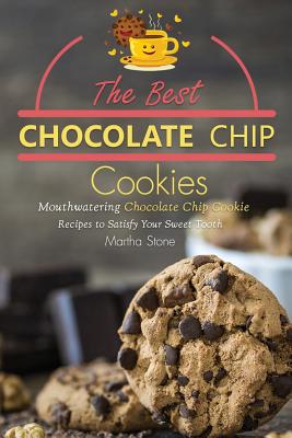 The Best Chocolate Chip Cookies: Mouthwatering Chocolate Chip Cookie Recipes to Satisfy Your Sweet Tooth