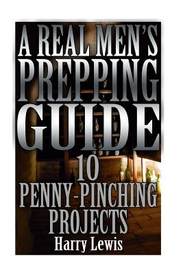 A Real Men's Prepping Guide: 10 Penny-Pinching Projects: (Survival Guide, Survival Gear)