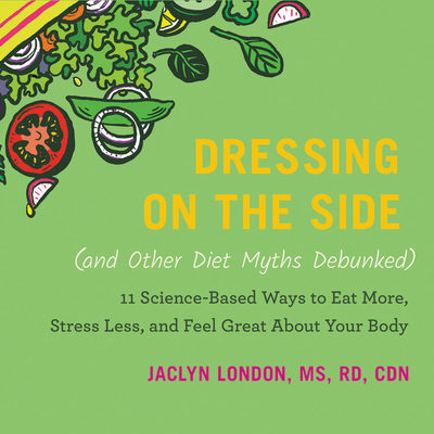 Dressing on the Side (and Other Diet Myths Debunked) Lib/E: 11 Science-Based Ways to Eat More, Stress Less, and Feel Great about Your Body