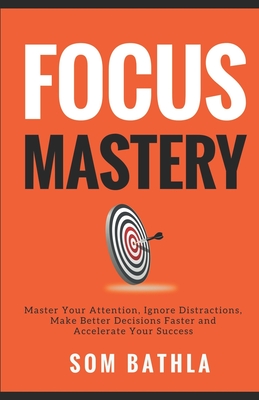 Focus Mastery: Master Your Attention, Ignore Distractions, Make Better Decisions Faster and Accelerate Your Success
