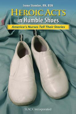 Heroic Acts in Humble Shoes: America's Nurses Tell Their Stories