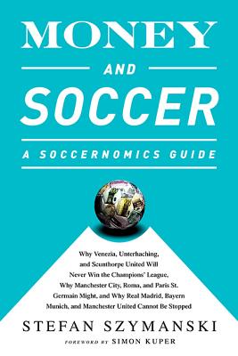 Money and Soccer: A Soccernomics Guide: Why Chievo Verona, Unterhaching, and Scunthorpe United Will Never Win the Champions League, Why Manchester City, Roma, and Paris St. Germain Can, and Why Real Madrid, Bayern Munich, and Manchester United Cannot Be Stopped