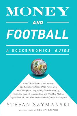 Money and Football: A Soccernomics Guide: Why Chievo Verona, Unterhaching, and Scunthorpe United Will Never Win the Champions League, Why Manchester City, Roma, and Paris St. Germain Can, and Why Real Madrid, Bayern Munich, and Manchester United Cannot Be Stopped