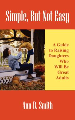 Simple, But Not Easy: A Guide to Raising Daughters Who Will Be Great Adults