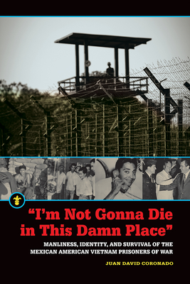I'm Not Gonna Die in This Damn Place: Manliness, Identity, and Survival of the Mexican American Vietnam Prisoners of War
