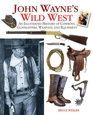 John Wayne's Wild West: An Illustrated History of Cowboys, Gunfights, Weapons, and Equipment