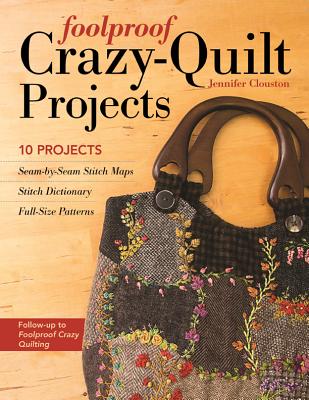 Foolproof Crazy-Quilt Projects: 10 Projects, Seam-By-Seam Stitch Maps, Stitch Dictionary, Full-Size Patterns