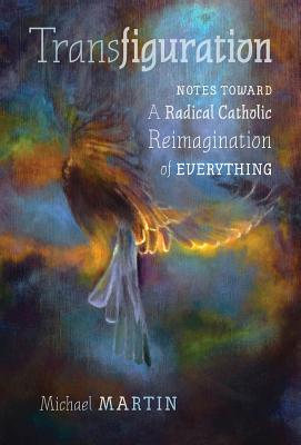 Transfiguration: Notes Toward a Radical Catholic Reimagination of Everything